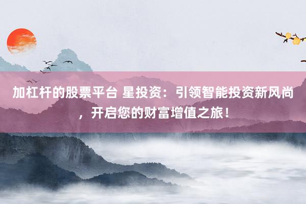 加杠杆的股票平台 星投资：引领智能投资新风尚，开启您的财富增值之旅！