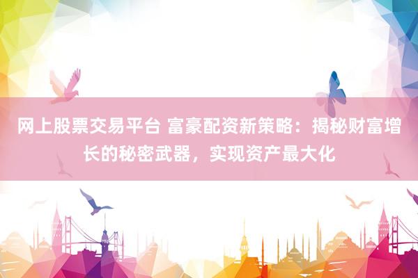 网上股票交易平台 富豪配资新策略：揭秘财富增长的秘密武器，实现资产最大化