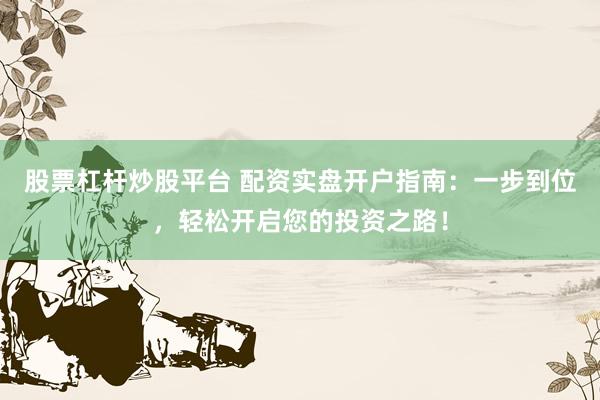 股票杠杆炒股平台 配资实盘开户指南：一步到位，轻松开启您的投资之路！