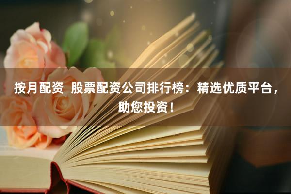 按月配资  股票配资公司排行榜：精选优质平台，助您投资！