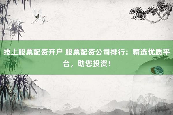 线上股票配资开户 股票配资公司排行：精选优质平台，助您投资！