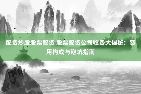 配资炒股股票配资 股票配资公司收费大揭秘：费用构成与避坑指南