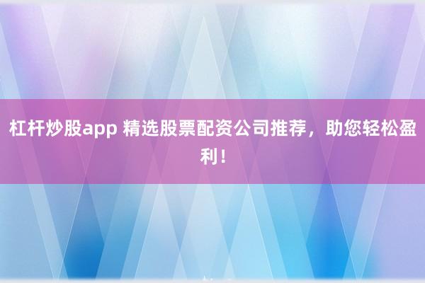 杠杆炒股app 精选股票配资公司推荐，助您轻松盈利！