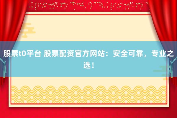 股票t0平台 股票配资官方网站：安全可靠，专业之选！