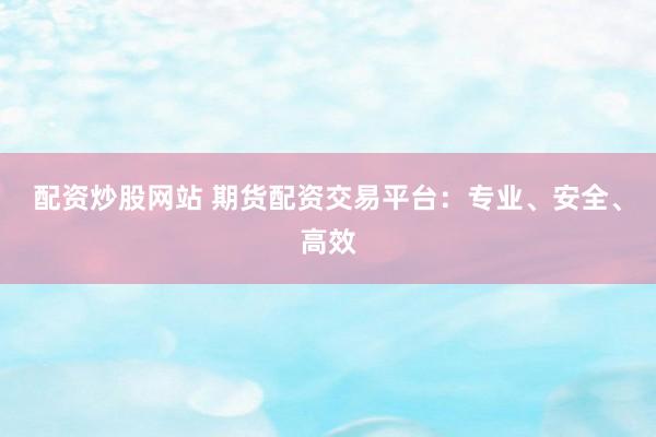 配资炒股网站 期货配资交易平台：专业、安全、高效