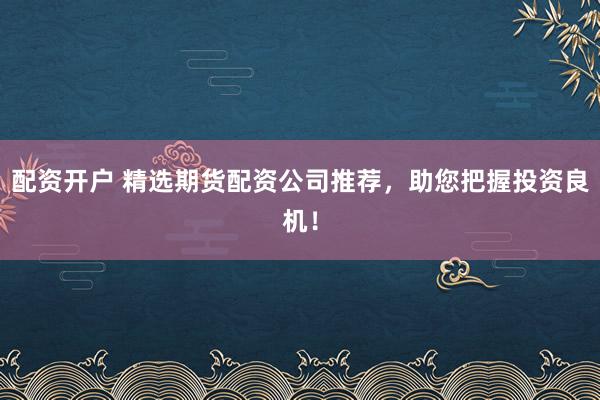 配资开户 精选期货配资公司推荐，助您把握投资良机！