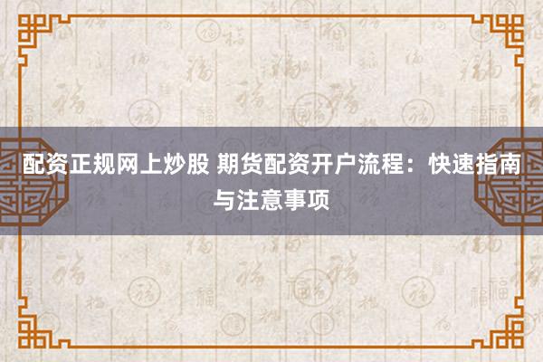 配资正规网上炒股 期货配资开户流程：快速指南与注意事项