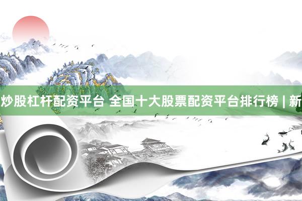 炒股杠杆配资平台 全国十大股票配资平台排行榜 | 新