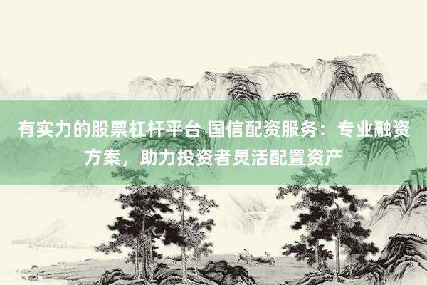 有实力的股票杠杆平台 国信配资服务：专业融资方案，助力投资者灵活配置资产