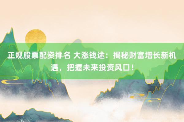 正规股票配资排名 大涨钱途：揭秘财富增长新机遇，把握未来投资风口！