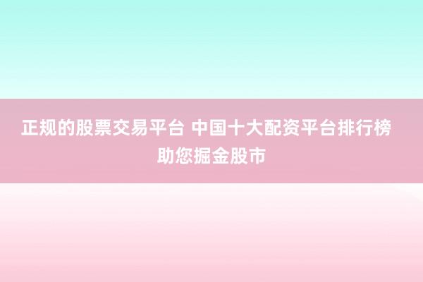 正规的股票交易平台 中国十大配资平台排行榜  助您掘金股市