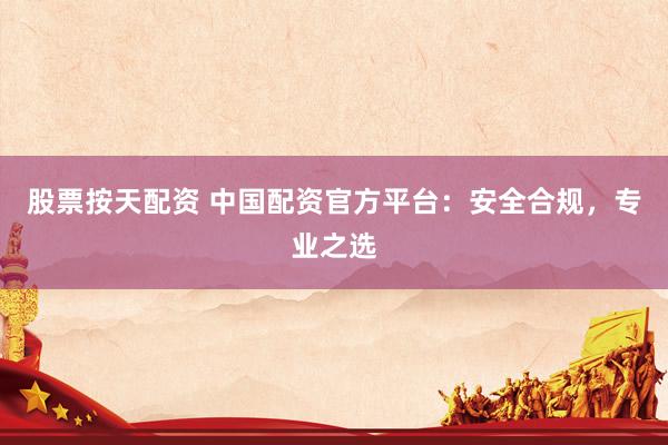 股票按天配资 中国配资官方平台：安全合规，专业之选