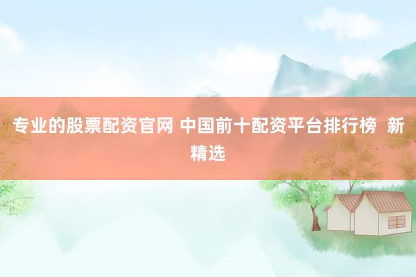 专业的股票配资官网 中国前十配资平台排行榜  新精选