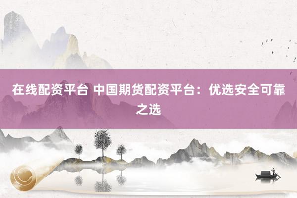 在线配资平台 中国期货配资平台：优选安全可靠之选