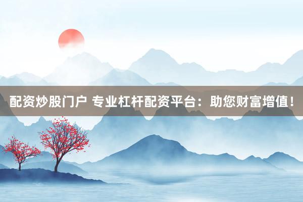 配资炒股门户 专业杠杆配资平台：助您财富增值！