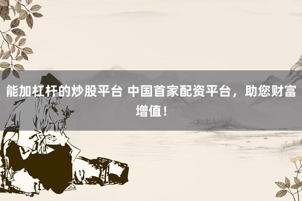 能加杠杆的炒股平台 中国首家配资平台，助您财富增值！