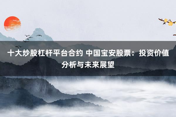 十大炒股杠杆平台合约 中国宝安股票：投资价值分析与未来展望