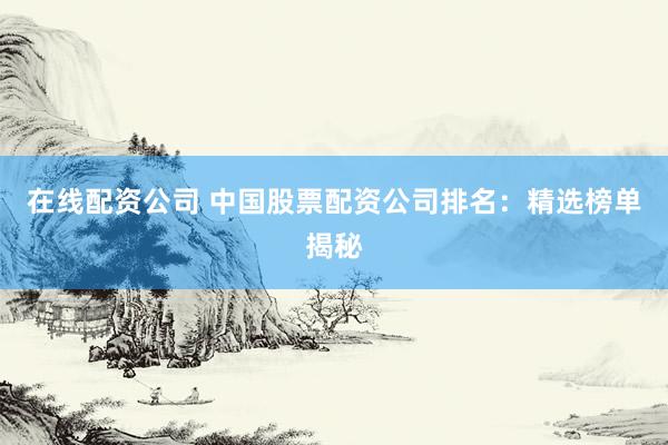 在线配资公司 中国股票配资公司排名：精选榜单揭秘