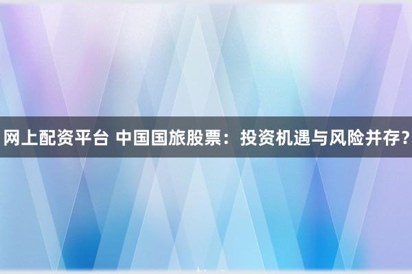 网上配资平台 中国国旅股票：投资机遇与风险并存？