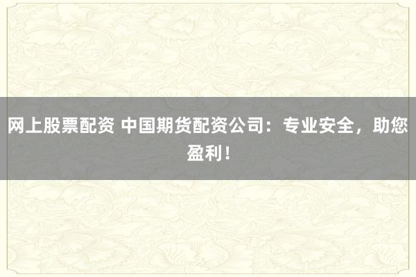 网上股票配资 中国期货配资公司：专业安全，助您盈利！