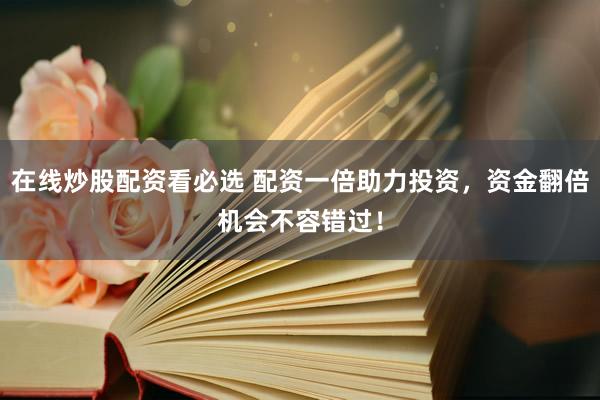 在线炒股配资看必选 配资一倍助力投资，资金翻倍机会不容错过！