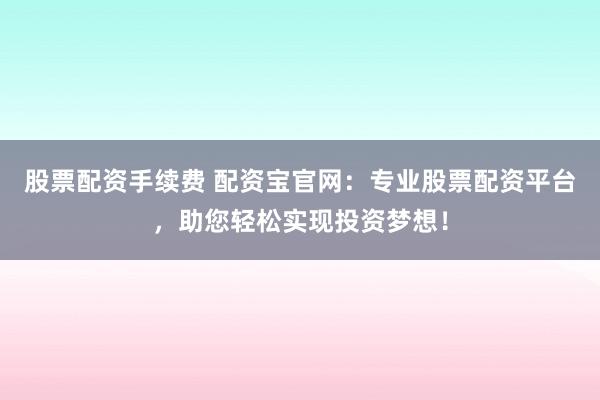 股票配资手续费 配资宝官网：专业股票配资平台，助您轻松实现投资梦想！