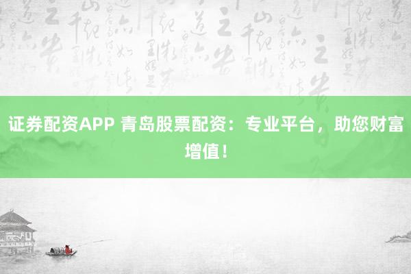 证券配资APP 青岛股票配资：专业平台，助您财富增值！