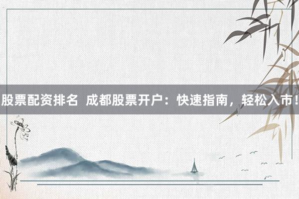 股票配资排名  成都股票开户：快速指南，轻松入市！