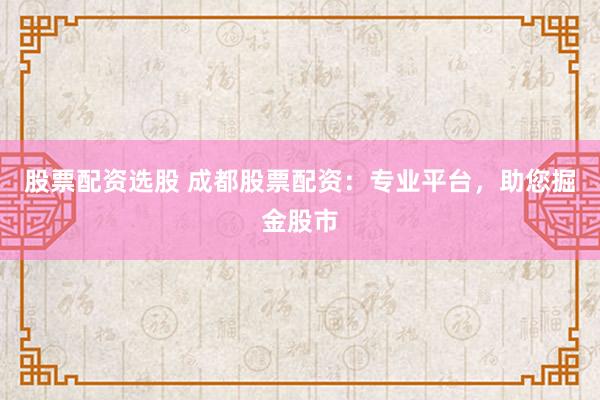 股票配资选股 成都股票配资：专业平台，助您掘金股市
