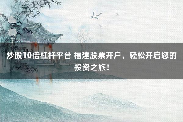 炒股10倍杠杆平台 福建股票开户，轻松开启您的投资之旅！