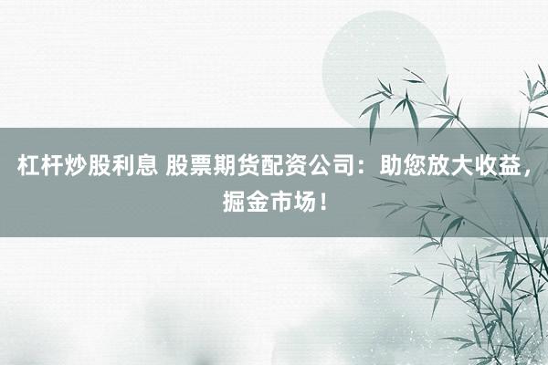 杠杆炒股利息 股票期货配资公司：助您放大收益，掘金市场！