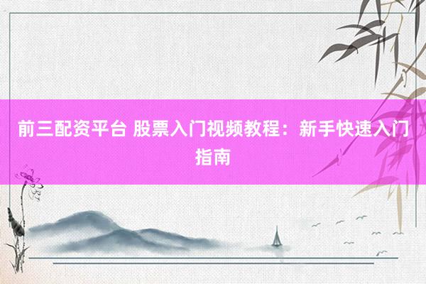 前三配资平台 股票入门视频教程：新手快速入门指南
