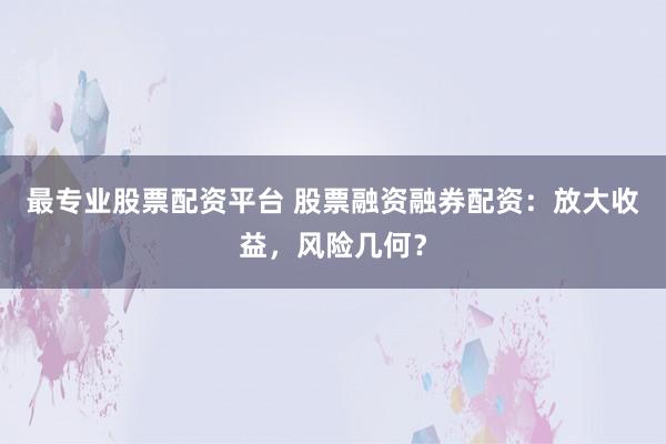 最专业股票配资平台 股票融资融券配资：放大收益，风险几何？