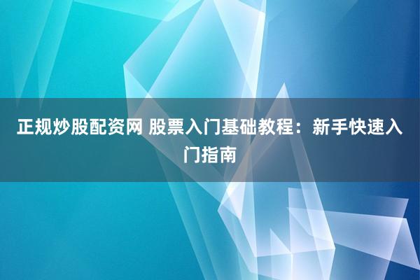 正规炒股配资网 股票入门基础教程：新手快速入门指南