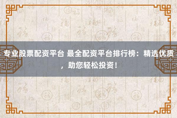 专业股票配资平台 最全配资平台排行榜：精选优质，助您轻松投资！