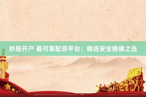 炒股开户 最可靠配资平台：精选安全稳健之选