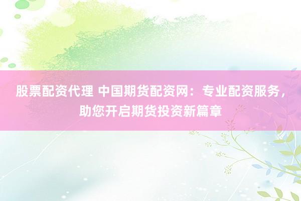 股票配资代理 中国期货配资网：专业配资服务，助您开启期货投资新篇章