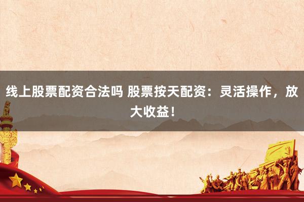 线上股票配资合法吗 股票按天配资：灵活操作，放大收益！