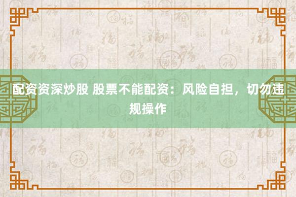 配资资深炒股 股票不能配资：风险自担，切勿违规操作