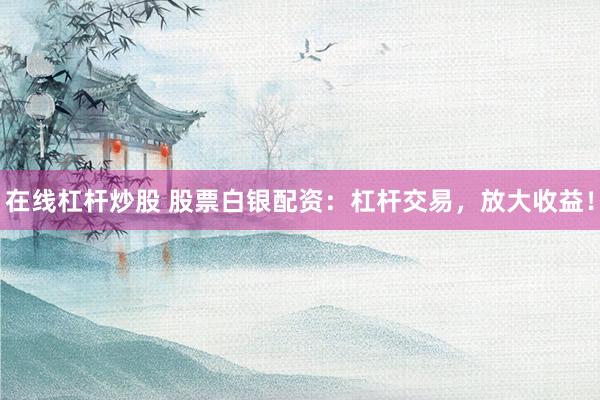 在线杠杆炒股 股票白银配资：杠杆交易，放大收益！