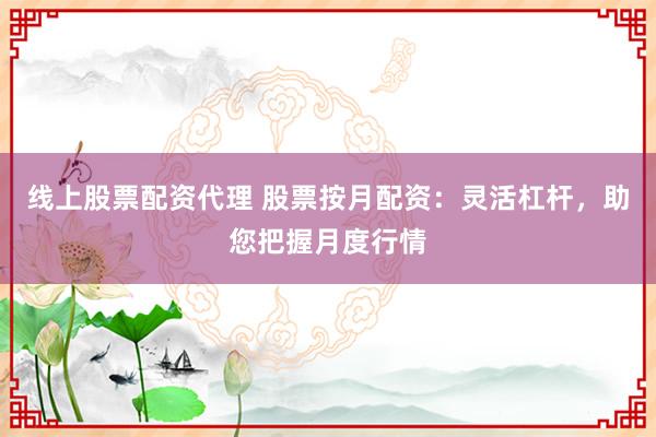 线上股票配资代理 股票按月配资：灵活杠杆，助您把握月度行情
