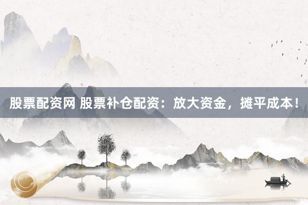 股票配资网 股票补仓配资：放大资金，摊平成本！