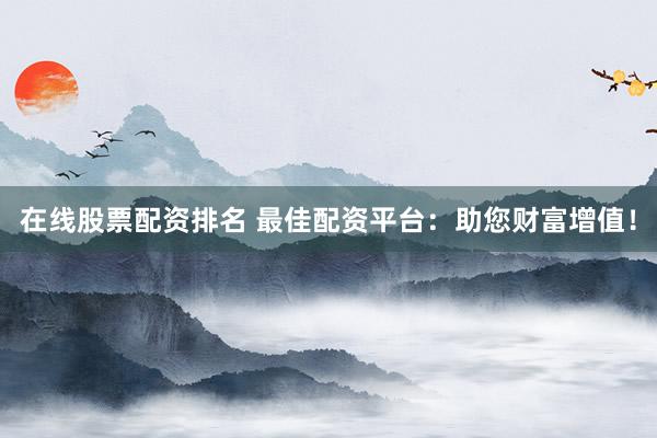 在线股票配资排名 最佳配资平台：助您财富增值！