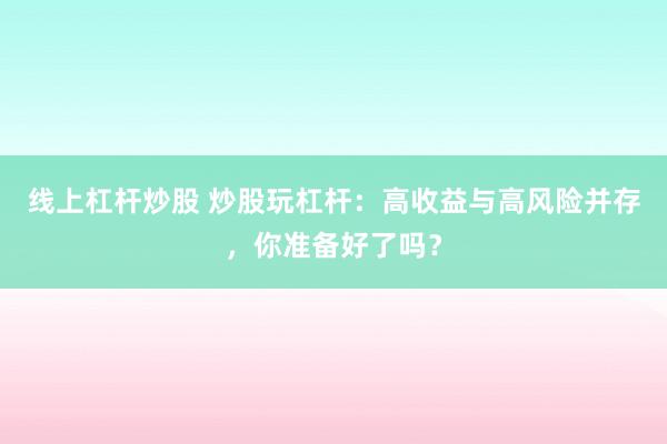 线上杠杆炒股 炒股玩杠杆：高收益与高风险并存，你准备好了吗？