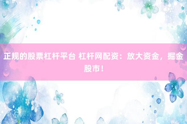 正规的股票杠杆平台 杠杆网配资：放大资金，掘金股市！