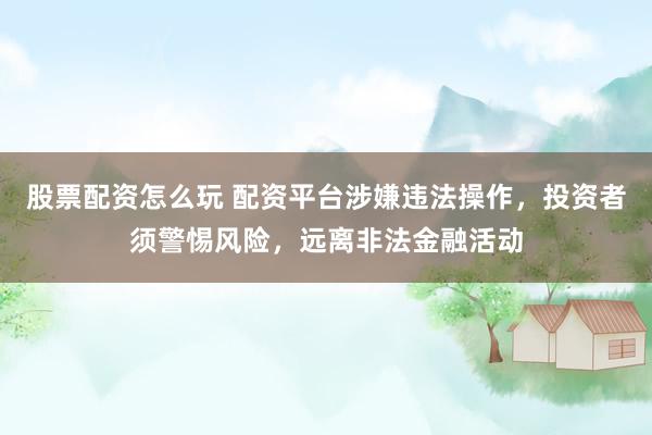 股票配资怎么玩 配资平台涉嫌违法操作，投资者须警惕风险，远离非法金融活动