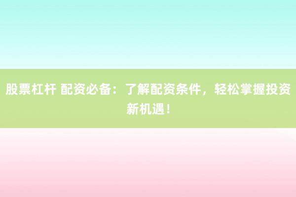 股票杠杆 配资必备：了解配资条件，轻松掌握投资新机遇！