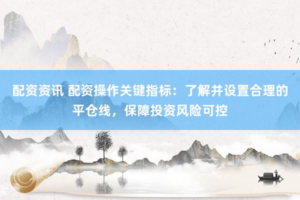 配资资讯 配资操作关键指标：了解并设置合理的平仓线，保障投资风险可控