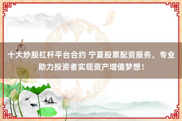 十大炒股杠杆平台合约 宁夏股票配资服务，专业助力投资者实现资产增值梦想！