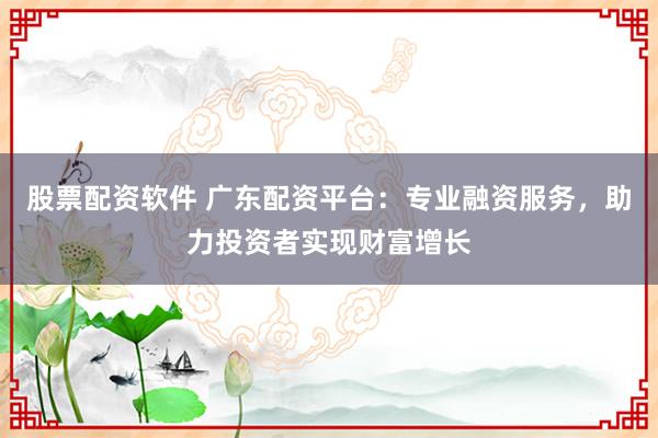 股票配资软件 广东配资平台：专业融资服务，助力投资者实现财富增长